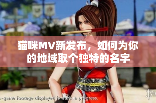 猫咪MV新发布，如何为你的地域取个独特的名字