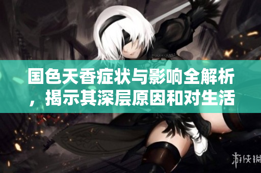 国色天香症状与影响全解析，揭示其深层原因和对生活的影响