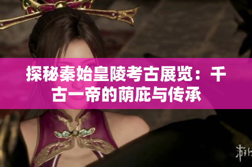 探秘秦始皇陵考古展览：千古一帝的荫庇与传承