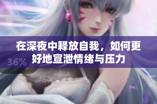 在深夜中释放自我，如何更好地宣泄情绪与压力
