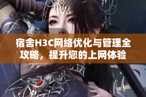 宿舍H3C网络优化与管理全攻略，提升您的上网体验