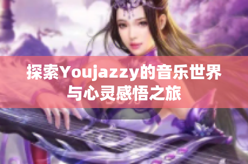 探索Youjazzy的音乐世界与心灵感悟之旅