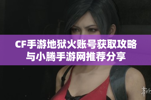 CF手游地狱火账号获取攻略与小腾手游网推荐分享