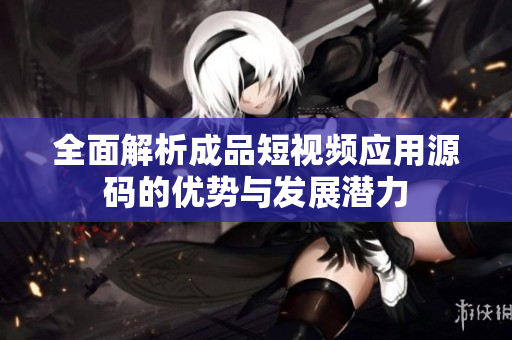 全面解析成品短视频应用源码的优势与发展潜力