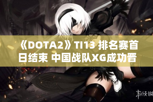 《DOTA2》TI13 排名赛首日结束 中国战队XG成功晋级胜者组