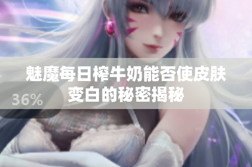 魅魔每日榨牛奶能否使皮肤变白的秘密揭秘