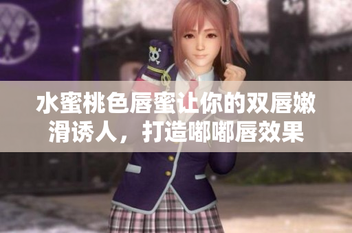 水蜜桃色唇蜜让你的双唇嫩滑诱人，打造嘟嘟唇效果