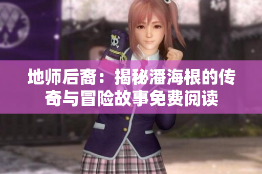 地师后裔：揭秘潘海根的传奇与冒险故事免费阅读