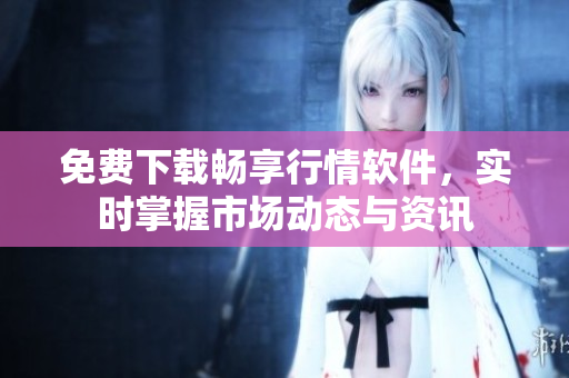 免费下载畅享行情软件，实时掌握市场动态与资讯