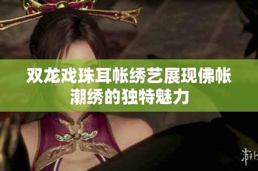 双龙戏珠耳帐绣艺展现佛帐潮绣的独特魅力