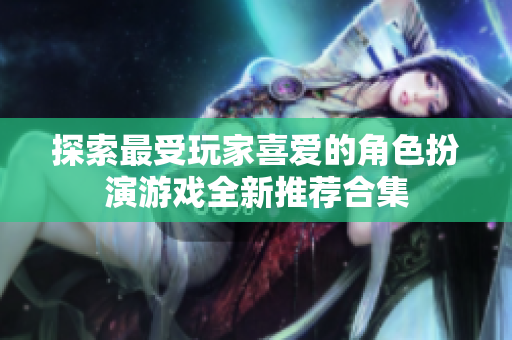 探索最受玩家喜爱的角色扮演游戏全新推荐合集
