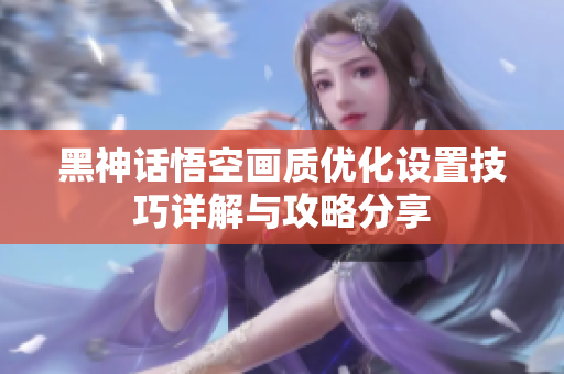黑神话悟空画质优化设置技巧详解与攻略分享
