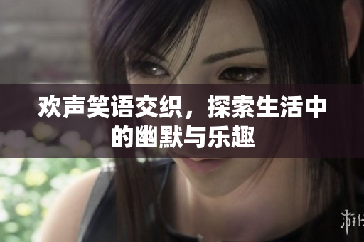 欢声笑语交织，探索生活中的幽默与乐趣