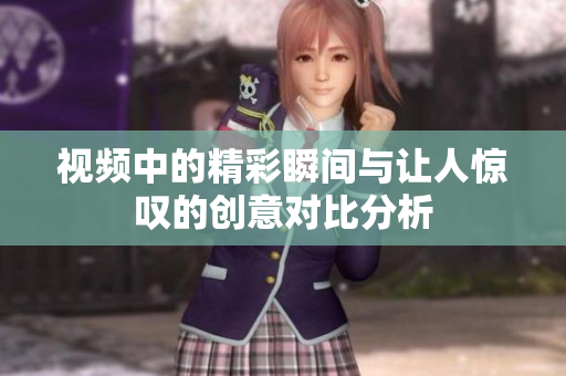 视频中的精彩瞬间与让人惊叹的创意对比分析