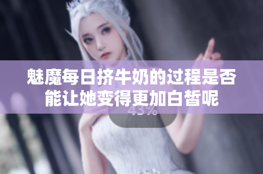 魅魔每日挤牛奶的过程是否能让她变得更加白皙呢