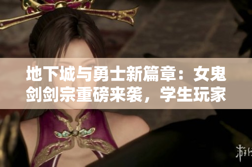 地下城与勇士新篇章：女鬼剑剑宗重磅来袭，学生玩家不得不试！