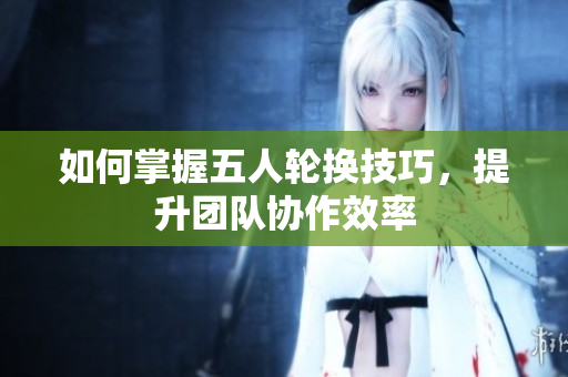 如何掌握五人轮换技巧，提升团队协作效率