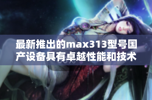最新推出的max313型号国产设备具有卓越性能和技术优势