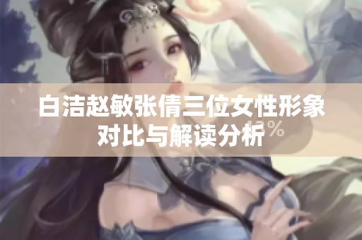 白洁赵敏张倩三位女性形象对比与解读分析