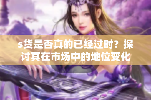 s货是否真的已经过时？探讨其在市场中的地位变化