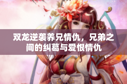 双龙逆袭养兄情仇，兄弟之间的纠葛与爱恨情仇