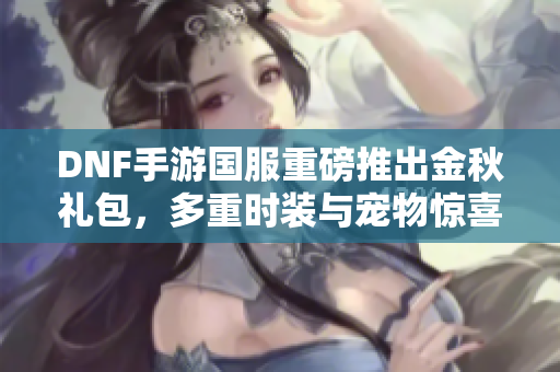DNF手游国服重磅推出金秋礼包，多重时装与宠物惊喜来袭！