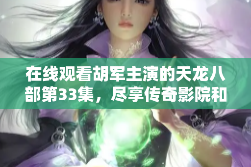 在线观看胡军主演的天龙八部第33集，尽享传奇影院和星星影视的精彩内容
