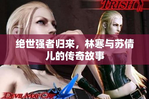绝世强者归来，林寒与苏倩儿的传奇故事