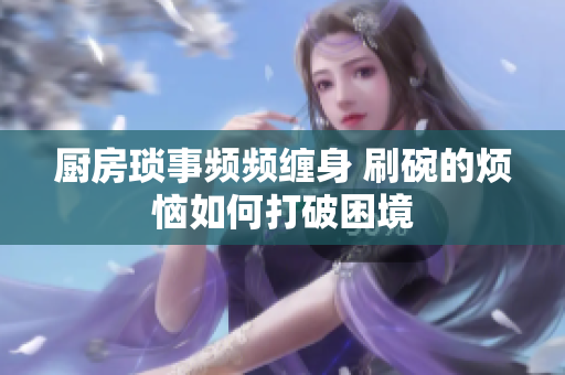 厨房琐事频频缠身 刷碗的烦恼如何打破困境