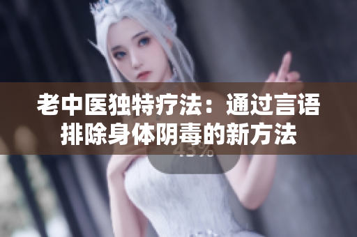 老中医独特疗法：通过言语排除身体阴毒的新方法