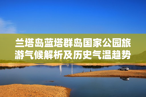 兰塔岛蓝塔群岛国家公园旅游气候解析及历史气温趋势分析
