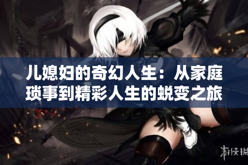 儿媳妇的奇幻人生：从家庭琐事到精彩人生的蜕变之旅