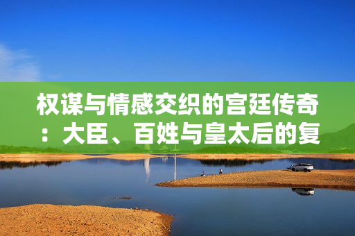 权谋与情感交织的宫廷传奇：大臣、百姓与皇太后的复杂关系