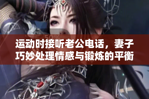 运动时接听老公电话，妻子巧妙处理情感与锻炼的平衡