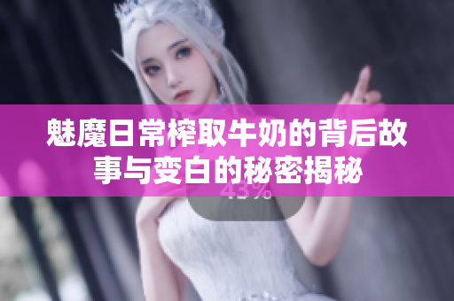 魅魔日常榨取牛奶的背后故事与变白的秘密揭秘