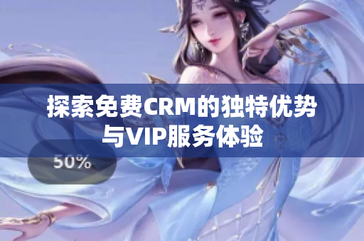探索免费CRM的独特优势与VIP服务体验