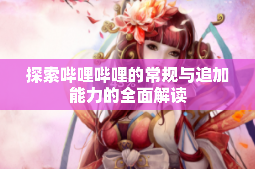 探索哔哩哔哩的常规与追加能力的全面解读