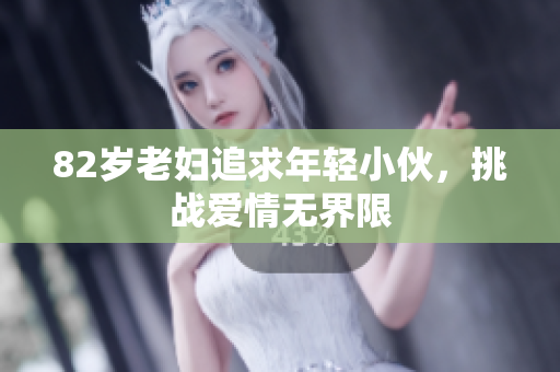 82岁老妇追求年轻小伙，挑战爱情无界限