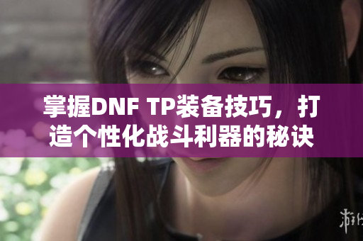 掌握DNF TP装备技巧，打造个性化战斗利器的秘诀