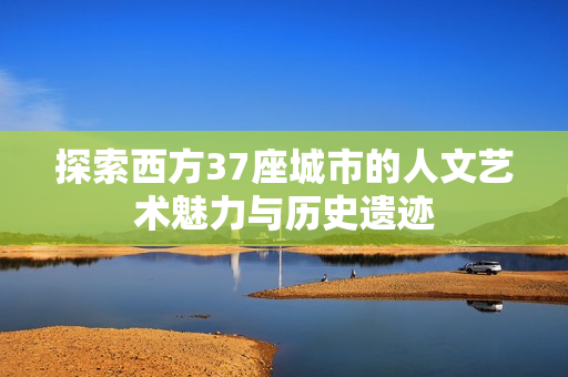 探索西方37座城市的人文艺术魅力与历史遗迹