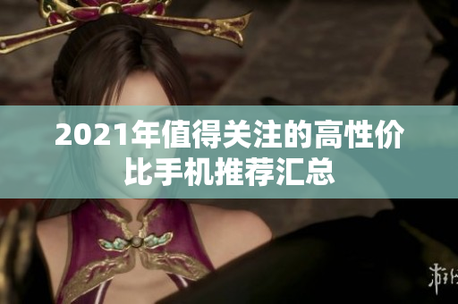 2021年值得关注的高性价比手机推荐汇总