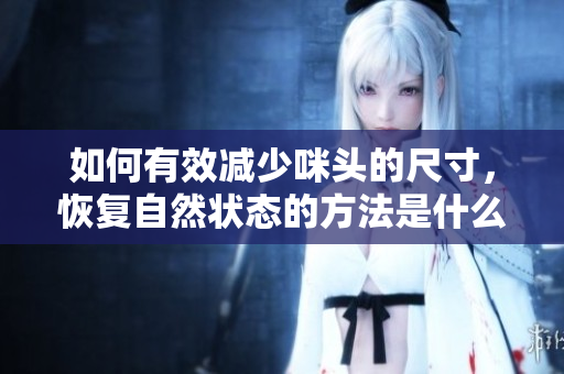 如何有效减少咪头的尺寸，恢复自然状态的方法是什么