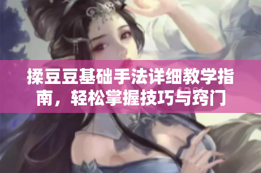 揉豆豆基础手法详细教学指南，轻松掌握技巧与窍门