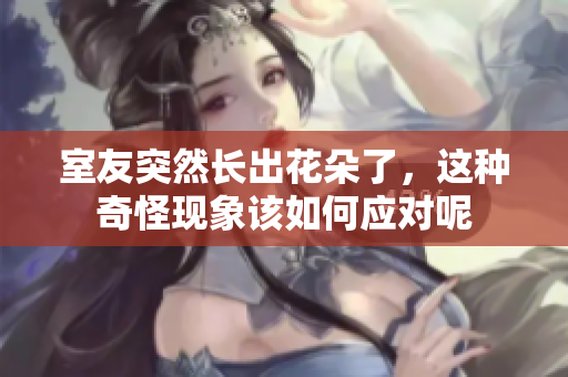 室友突然长出花朵了，这种奇怪现象该如何应对呢