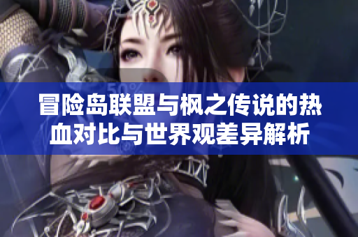 冒险岛联盟与枫之传说的热血对比与世界观差异解析