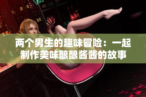 两个男生的趣味冒险：一起制作美味酿酿酱酱的故事