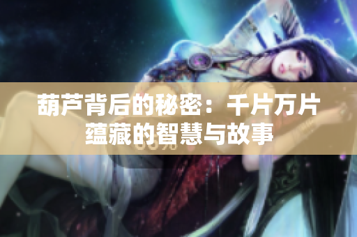 葫芦背后的秘密：千片万片蕴藏的智慧与故事