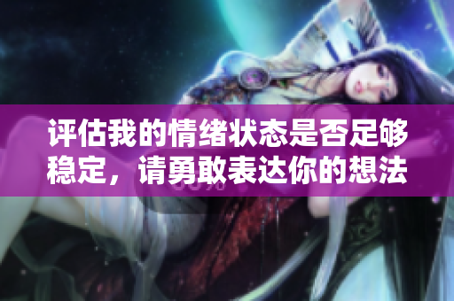 评估我的情绪状态是否足够稳定，请勇敢表达你的想法