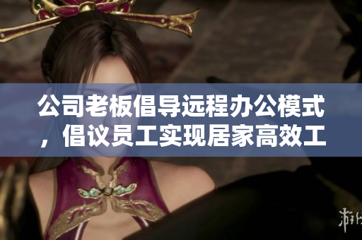 公司老板倡导远程办公模式，倡议员工实现居家高效工作