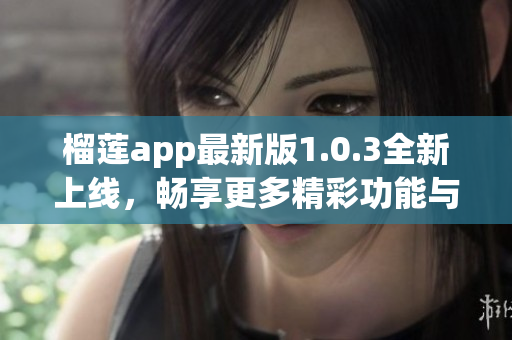 榴莲app最新版1.0.3全新上线，畅享更多精彩功能与体验